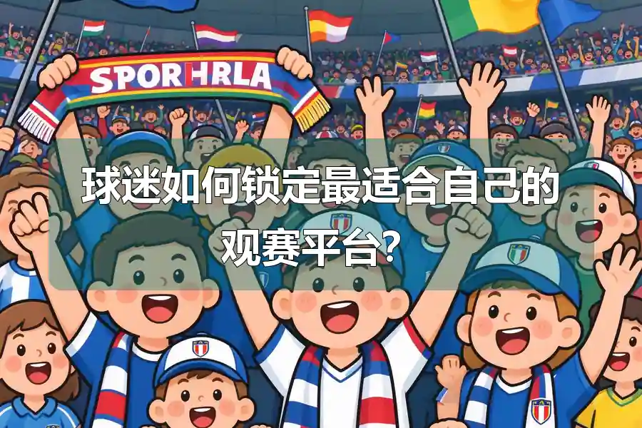 球迷如何锁定最适合自己的观赛平台？
